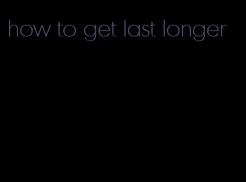 how to get last longer