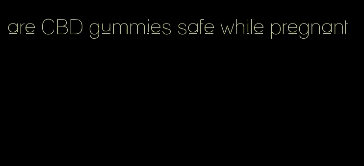 are CBD gummies safe while pregnant