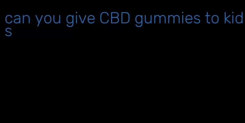 can you give CBD gummies to kids