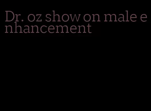 Dr. oz show on male enhancement