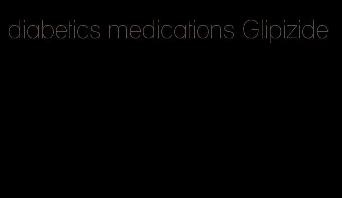 diabetics medications Glipizide