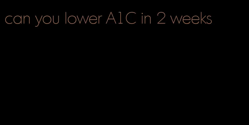 can you lower A1C in 2 weeks