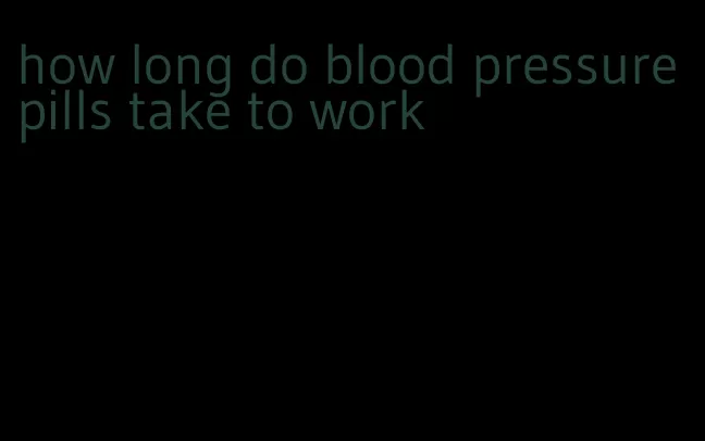 how long do blood pressure pills take to work