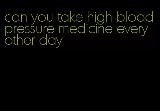 can you take high blood pressure medicine every other day
