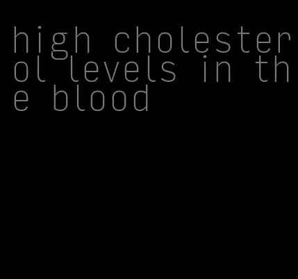 high cholesterol levels in the blood