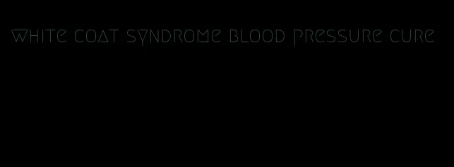 white coat syndrome blood pressure cure