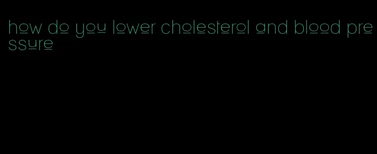 how do you lower cholesterol and blood pressure