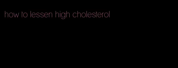 how to lessen high cholesterol