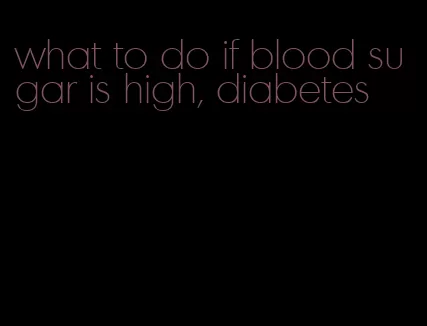 what to do if blood sugar is high, diabetes