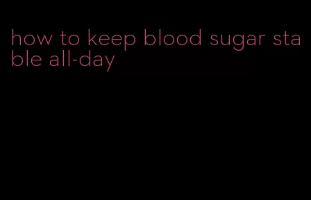 how to keep blood sugar stable all-day