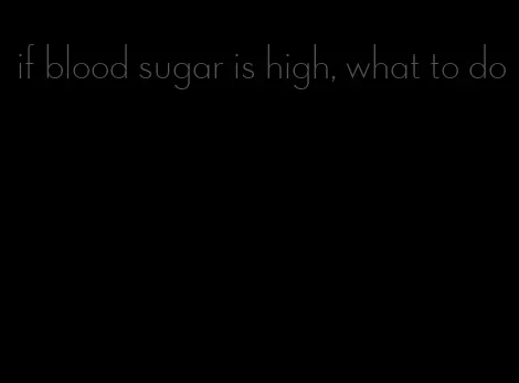 if blood sugar is high, what to do