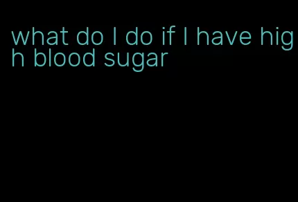 what do I do if I have high blood sugar