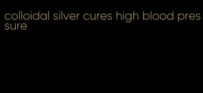 colloidal silver cures high blood pressure