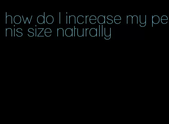 how do I increase my penis size naturally