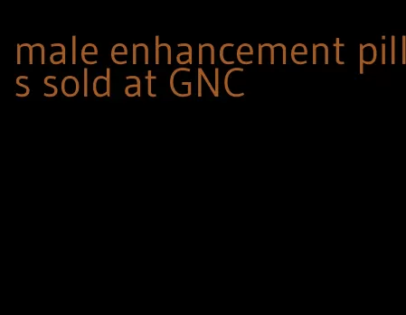 male enhancement pills sold at GNC