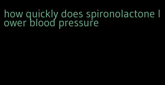 how quickly does spironolactone lower blood pressure