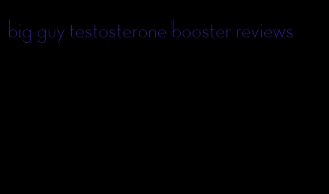 big guy testosterone booster reviews