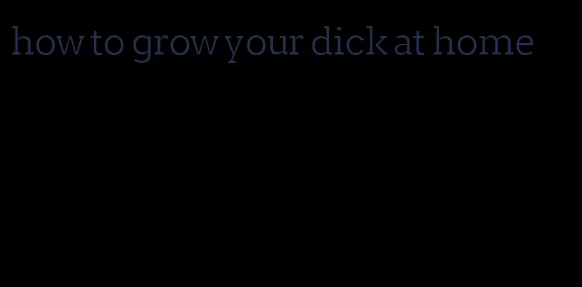 how to grow your dick at home