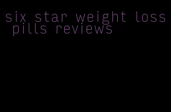 six star weight loss pills reviews