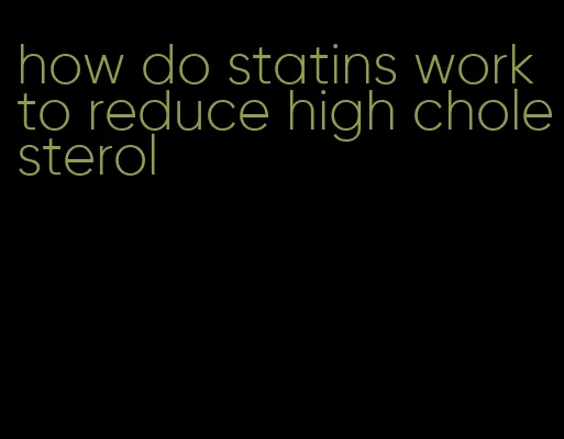 how do statins work to reduce high cholesterol