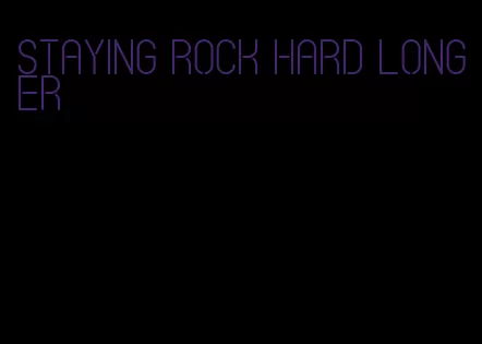 staying rock hard longer