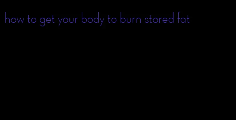 how to get your body to burn stored fat
