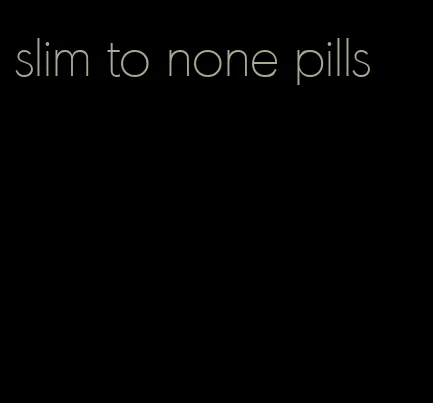 slim to none pills