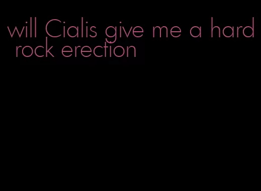 will Cialis give me a hard rock erection