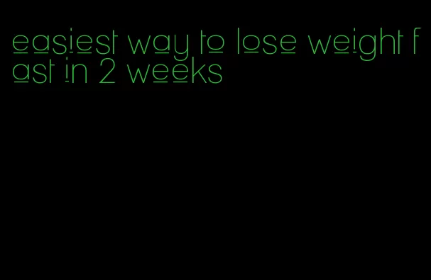 easiest way to lose weight fast in 2 weeks