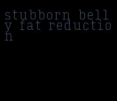 stubborn belly fat reduction