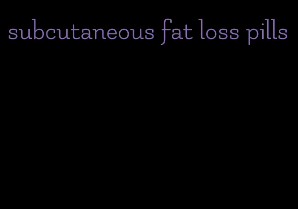 subcutaneous fat loss pills