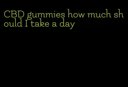 CBD gummies how much should I take a day
