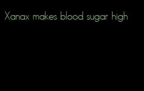 Xanax makes blood sugar high