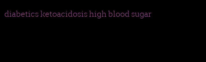 diabetics ketoacidosis high blood sugar