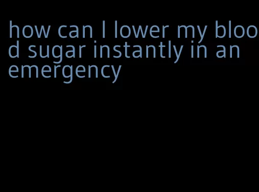 how can I lower my blood sugar instantly in an emergency