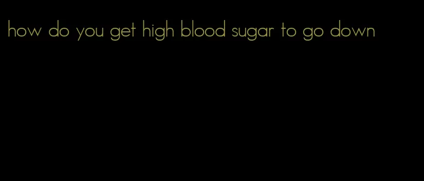 how do you get high blood sugar to go down