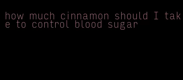 how much cinnamon should I take to control blood sugar