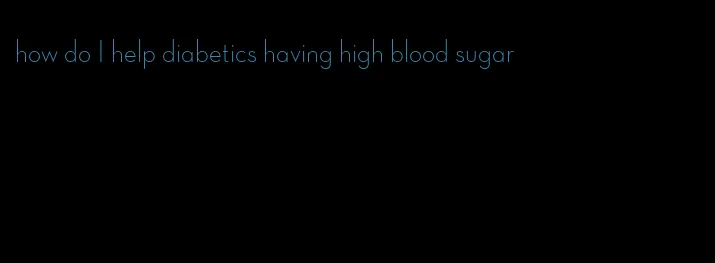 how do I help diabetics having high blood sugar