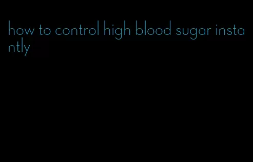 how to control high blood sugar instantly