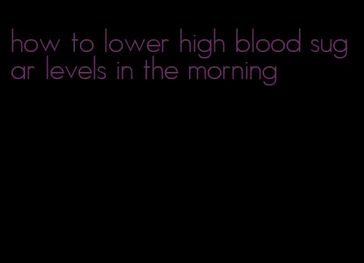 how to lower high blood sugar levels in the morning