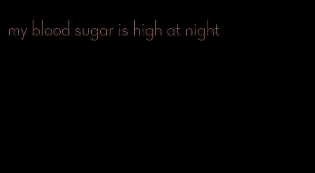 my blood sugar is high at night