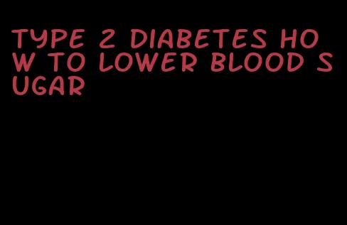 type 2 diabetes how to lower blood sugar