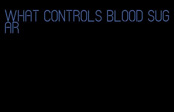 what controls blood sugar