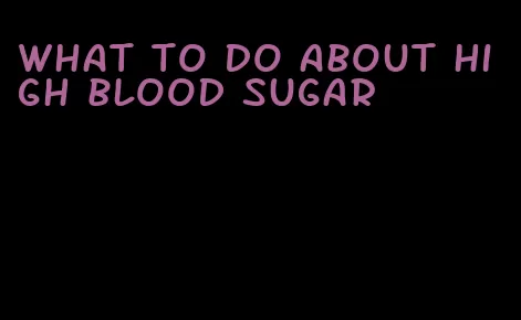 what to do about high blood sugar