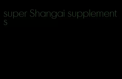 super Shangai supplements