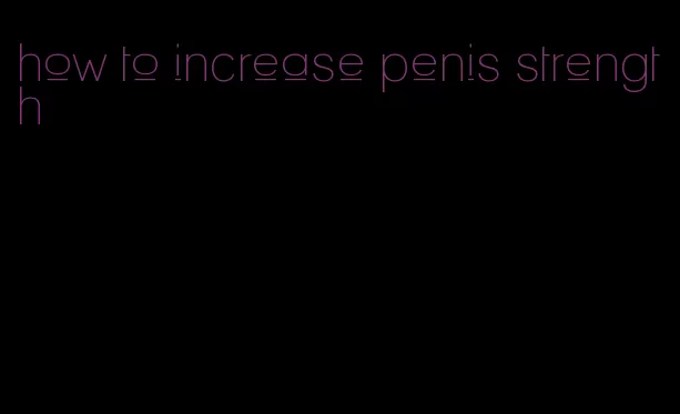 how to increase penis strength