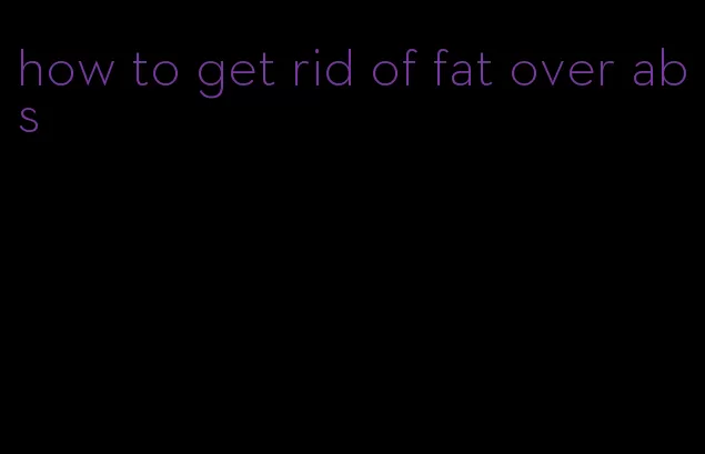 how to get rid of fat over abs