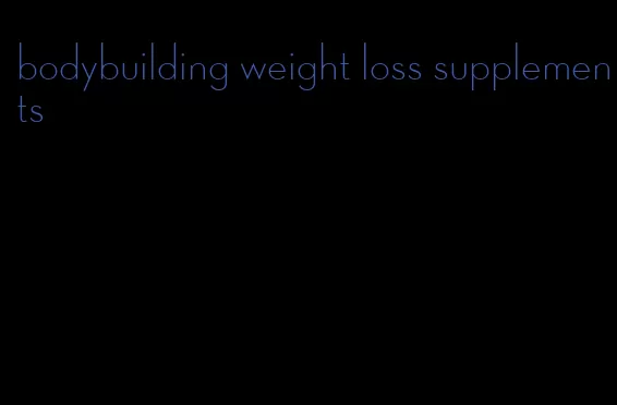 bodybuilding weight loss supplements