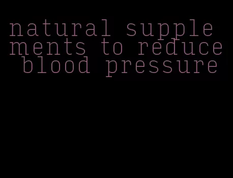 natural supplements to reduce blood pressure