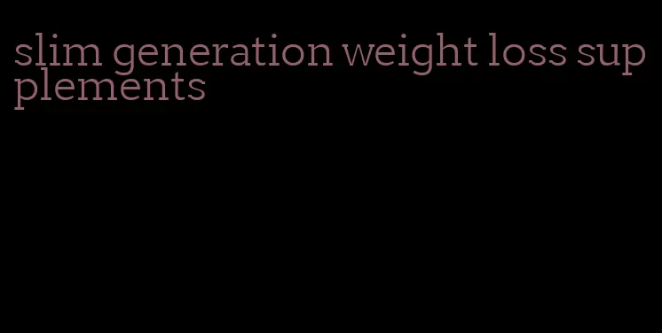 slim generation weight loss supplements